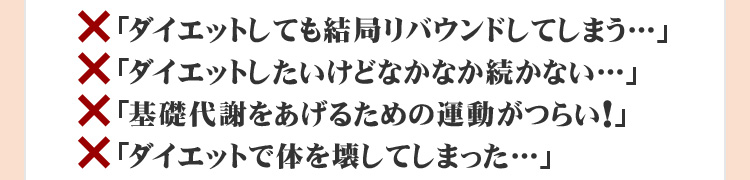 「やせても結局リバウンドしてしまう」「ダイエットしたいけどなかなか続かない」「基礎代謝をあげるための運動がつらい」「ダイエットで体を壊してしまった…」