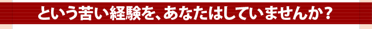 という苦い経験を、あなたはしていませんか?